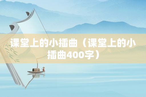 课堂上的小插曲（课堂上的小插曲400字）