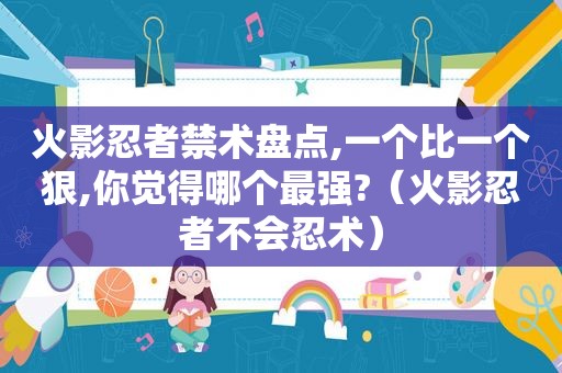 火影忍者禁术盘点,一个比一个狠,你觉得哪个最强?（火影忍者不会忍术）