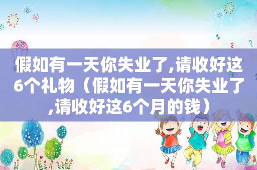 假如有一天你失业了,请收好这6个礼物（假如有一天你失业了,请收好这6个月的钱）