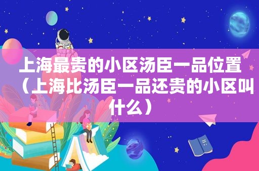 上海最贵的小区汤臣一品位置（上海比汤臣一品还贵的小区叫什么）