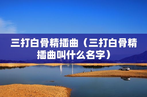 三打白骨精插曲（三打白骨精插曲叫什么名字）