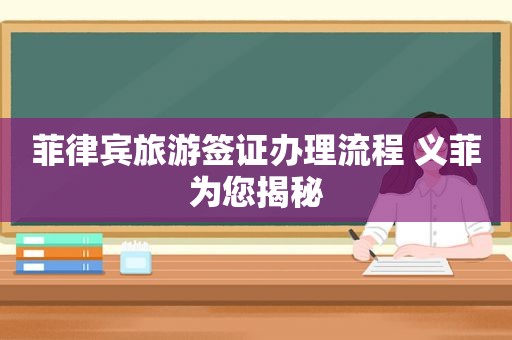 菲律宾旅游签证办理流程 义菲为您揭秘