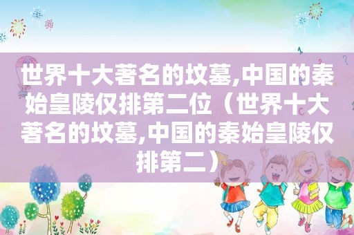 世界十大著名的坟墓,中国的秦始皇陵仅排第二位（世界十大著名的坟墓,中国的秦始皇陵仅排第二）