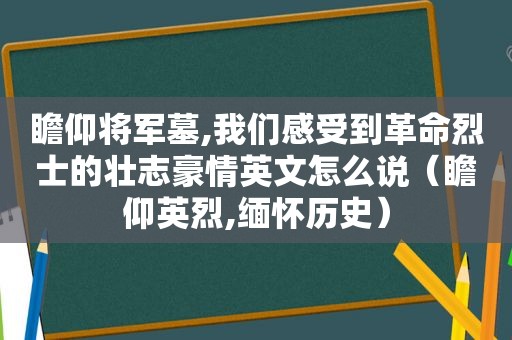 瞻仰将军墓,我们感受到革命烈士的壮志豪情英文怎么说（瞻仰英烈,缅怀历史）