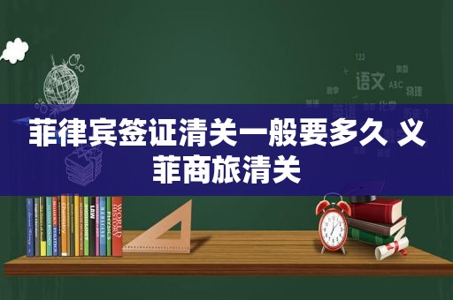菲律宾签证清关一般要多久 义菲商旅清关