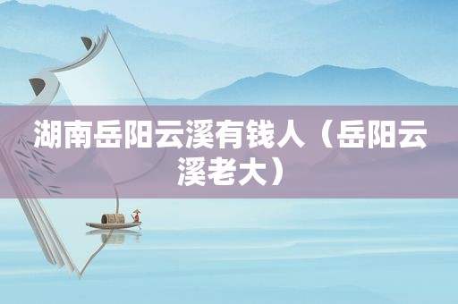 湖南岳阳云溪有钱人（岳阳云溪老大）