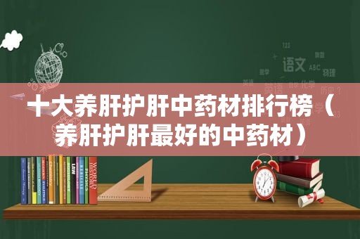 十大养肝护肝中药材排行榜（养肝护肝最好的中药材）