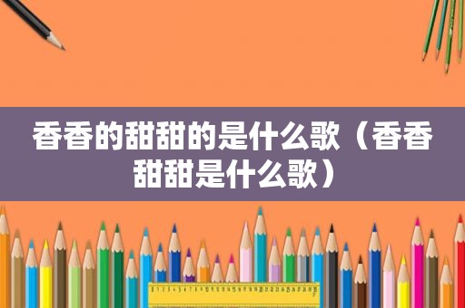 香香的甜甜的是什么歌（香香甜甜是什么歌）