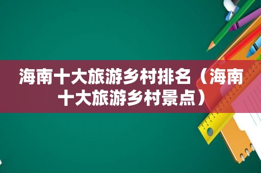海南十大旅游乡村排名（海南十大旅游乡村景点）