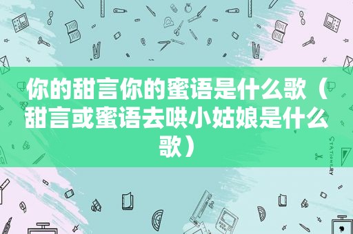 你的甜言你的蜜语是什么歌（甜言或蜜语去哄小姑娘是什么歌）