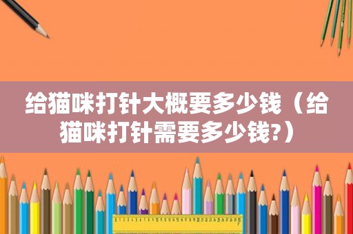 给猫咪打针大概要多少钱（给猫咪打针需要多少钱?）