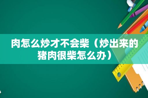 肉怎么炒才不会柴（炒出来的猪肉很柴怎么办）