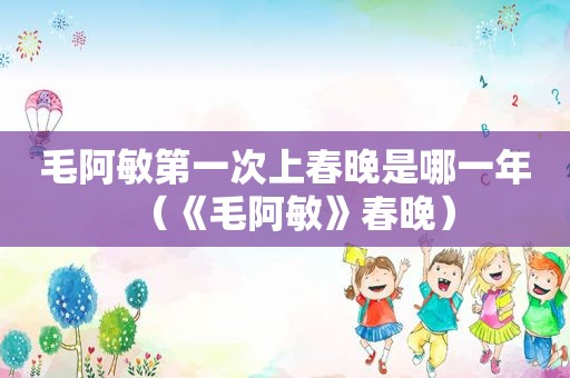 毛阿敏第一次上春晚是哪一年（《毛阿敏》春晚）