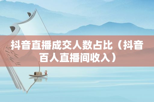 抖音直播成交人数占比（抖音百人直播间收入）