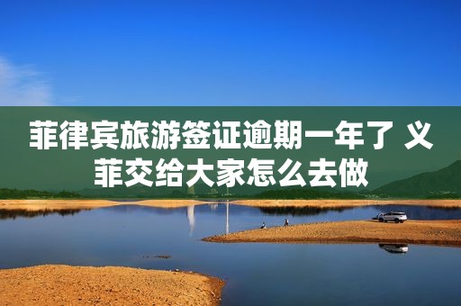 菲律宾旅游签证逾期一年了 义菲交给大家怎么去做