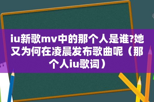iu新歌mv中的那个人是谁?她又为何在凌晨发布歌曲呢（那个人iu歌词）