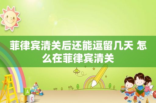 菲律宾清关后还能逗留几天 怎么在菲律宾清关