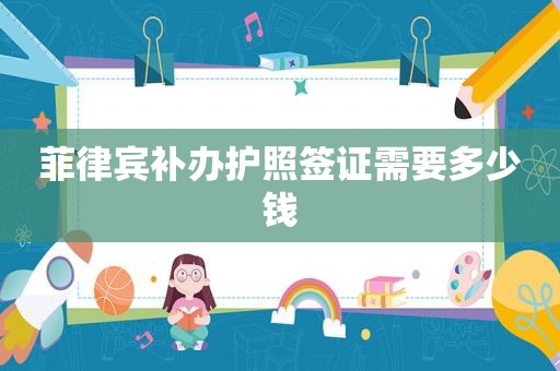 菲律宾补办护照签证需要多少钱