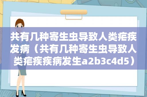 共有几种寄生虫导致人类疟疾发病（共有几种寄生虫导致人类疟疾疾病发生a2b3c4d5）