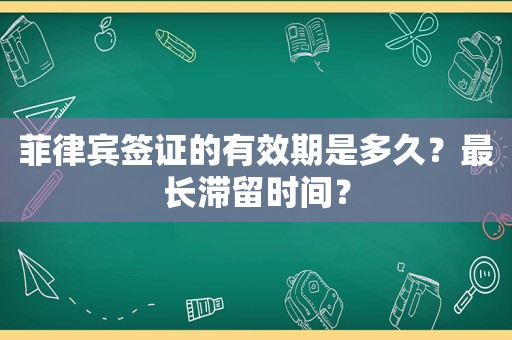 菲律宾签证的有效期是多久？最长滞留时间？