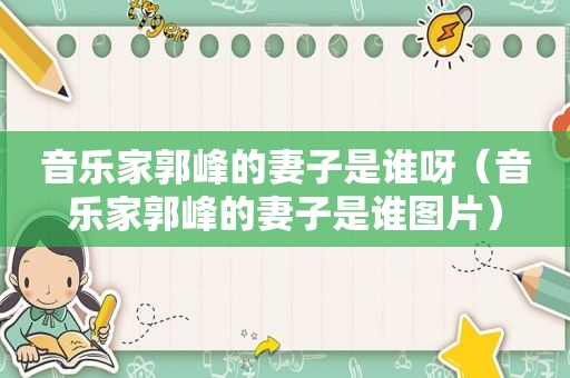 音乐家郭峰的妻子是谁呀（音乐家郭峰的妻子是谁图片）