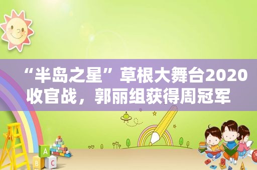 “半岛之星”草根大舞台2020收官战，郭丽组获得周冠军
