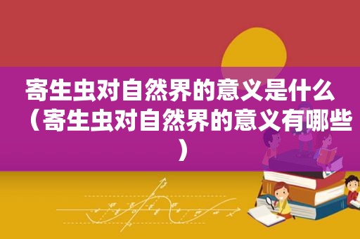寄生虫对自然界的意义是什么（寄生虫对自然界的意义有哪些）