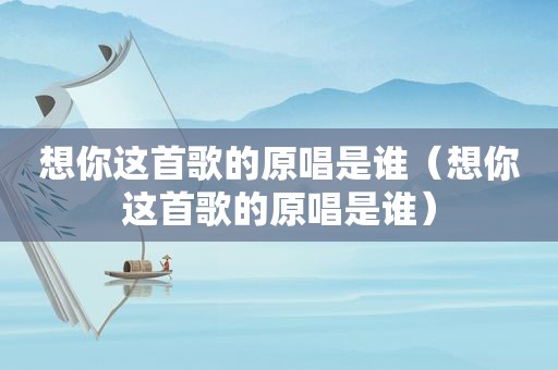 想你这首歌的原唱是谁（想你这首歌的原唱是谁）