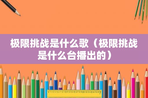 极限挑战是什么歌（极限挑战是什么台播出的）