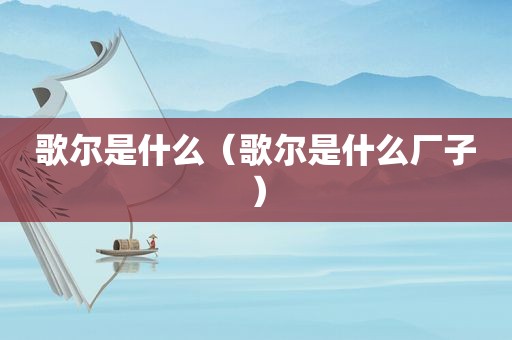 歌尔是什么（歌尔是什么厂子）