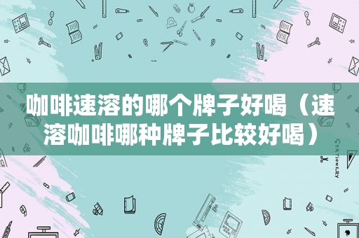 咖啡速溶的哪个牌子好喝（速溶咖啡哪种牌子比较好喝）