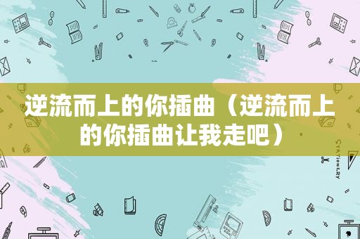 逆流而上的你插曲（逆流而上的你插曲让我走吧）