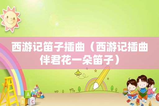 西游记笛子插曲（西游记插曲伴君花一朵笛子）
