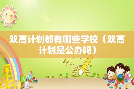 双高计划都有哪些学校（双高计划是公办吗）