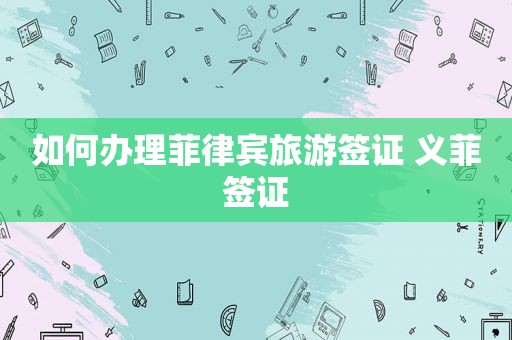 如何办理菲律宾旅游签证 义菲签证