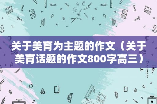 关于美育为主题的作文（关于美育话题的作文800字高三）