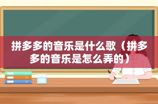 拼多多的音乐是什么歌（拼多多的音乐是怎么弄的）