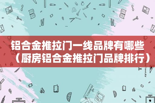 铝合金推拉门一线品牌有哪些（厨房铝合金推拉门品牌排行）