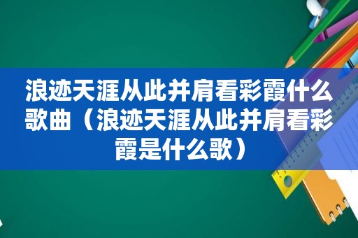 浪迹天涯从此并肩看彩霞什么歌曲（浪迹天涯从此并肩看彩霞是什么歌）