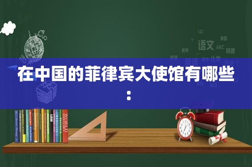 在中国的菲律宾大使馆有哪些：