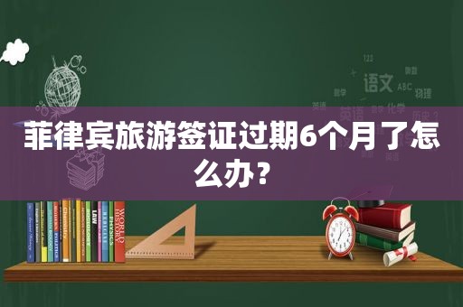 菲律宾旅游签证过期6个月了怎么办？