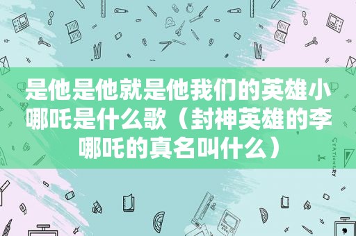 是他是他就是他我们的英雄小哪吒是什么歌（封神英雄的李哪吒的真名叫什么）