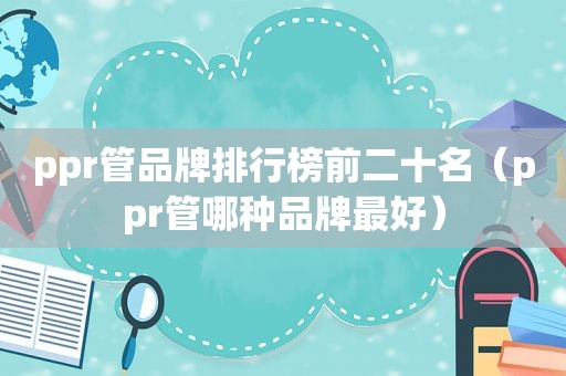ppr管品牌排行榜前二十名（ppr管哪种品牌最好）