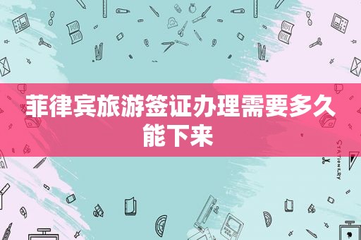 菲律宾旅游签证办理需要多久能下来 
