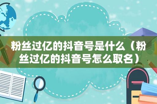 粉丝过亿的抖音号是什么（粉丝过亿的抖音号怎么取名）