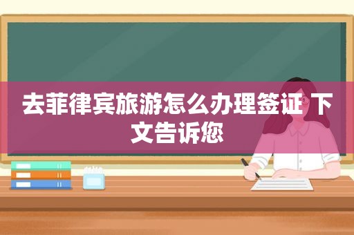 去菲律宾旅游怎么办理签证 下文告诉您