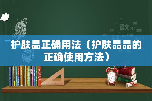 护肤品正确用法（护肤品品的正确使用方法）