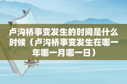 卢沟桥事变发生的时间是什么时候（卢沟桥事变发生在哪一年哪一月哪一日）