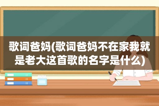 歌词爸妈(歌词爸妈不在家我就是老大这首歌的名字是什么)