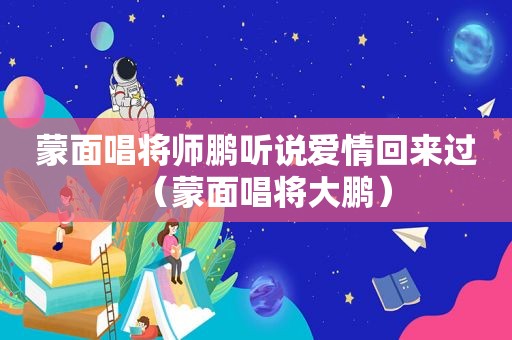 蒙面唱将师鹏听说爱情回来过（蒙面唱将大鹏）